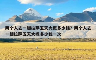 两个人去一趟拉萨五天大概多少钱？两个人去一趟拉萨五天大概多少钱一次