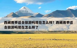 西藏雨季适合旅游吗现在怎么样？西藏雨季适合旅游吗现在怎么样了