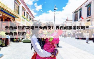 去西藏旅游攻略三天两夜？去西藏旅游攻略三天两夜旅游