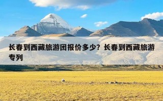 长春到西藏旅游团报价多少？长春到西藏旅游专列