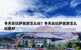 冬天去拉萨旅游怎么玩？冬天去拉萨旅游怎么玩最好