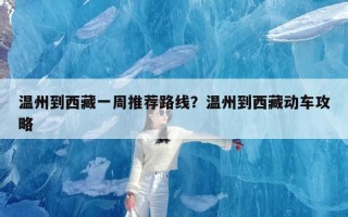 温州到西藏一周推荐路线？温州到西藏动车攻略