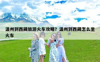 温州到西藏旅游火车攻略？温州到西藏怎么坐火车