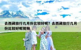 去西藏旅行几月份比较好呢？去西藏旅行几月份比较好呢视频