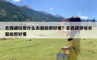 去西藏玩穿什么衣服拍照好看？去西藏穿啥衣服拍照好看