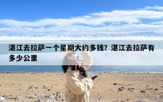 湛江去拉萨一个星期大约多钱？湛江去拉萨有多少公里