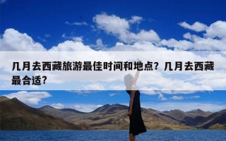几月去西藏旅游最佳时间和地点？几月去西藏最合适?