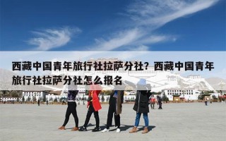 西藏中国青年旅行社拉萨分社？西藏中国青年旅行社拉萨分社怎么报名