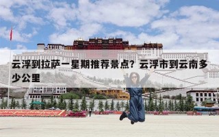 云浮到拉萨一星期推荐景点？云浮市到云南多少公里