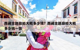 西藏主题旅拍大概多少钱？西藏主题旅拍大概多少钱一张