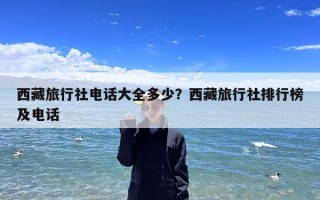 西藏旅行社电话大全多少？西藏旅行社排行榜及电话