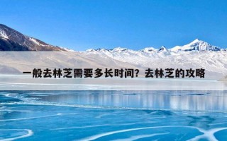 一般去林芝需要多长时间？去林芝的攻略