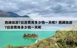 西藏旅游7日游费用多少钱一天呢？西藏旅游7日游费用多少钱一天呢