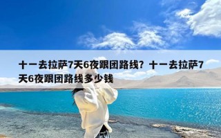 十一去拉萨7天6夜跟团路线？十一去拉萨7天6夜跟团路线多少钱