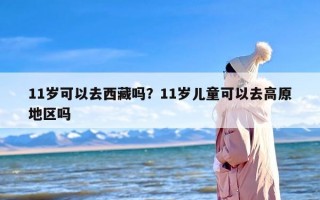 11岁可以去西藏吗？11岁儿童可以去高原地区吗