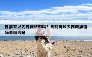 目前可以去西藏旅游吗？目前可以去西藏旅游吗要隔离吗