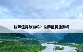 拉萨值得旅游吗？拉萨值得旅游吗