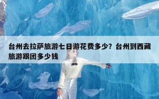 台州去拉萨旅游七日游花费多少？台州到西藏旅游跟团多少钱