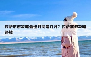 拉萨旅游攻略最佳时间是几月？拉萨旅游攻略路线