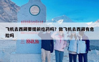 飞机去西藏要提前吃药吗？做飞机去西藏有危险吗