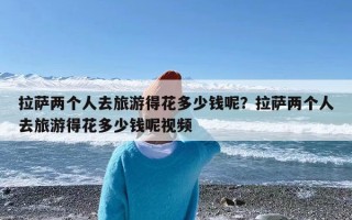拉萨两个人去旅游得花多少钱呢？拉萨两个人去旅游得花多少钱呢视频