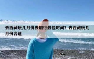 去西藏玩几月份去旅行最佳时间？去西藏玩几月份合适