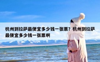 杭州到拉萨最便宜多少钱一张票？杭州到拉萨最便宜多少钱一张票啊