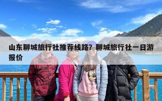 山东聊城旅行社推荐线路？聊城旅行社一日游报价