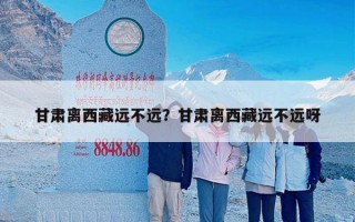 甘肃离西藏远不远？甘肃离西藏远不远呀