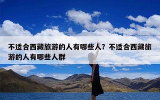 不适合西藏旅游的人有哪些人？不适合西藏旅游的人有哪些人群