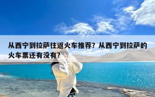 从西宁到拉萨往返火车推荐？从西宁到拉萨的火车票还有没有?