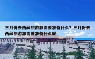 三月份去西藏旅游都需要准备什么？三月份去西藏旅游都需要准备什么呢