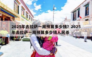 2025年去拉萨一周预算多少钱？2025年去拉萨一周预算多少钱人民币