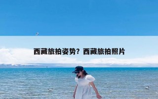 西藏旅拍姿势？西藏旅拍照片