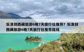 乐清到西藏旅游6晚7天旅行社推荐？乐清到西藏旅游6晚7天旅行社推荐路线