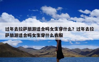 过年去拉萨旅游适合吗女生穿什么？过年去拉萨旅游适合吗女生穿什么衣服