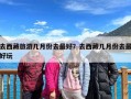 去西藏旅游几月份去最好？去西藏几月份去最好玩