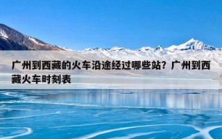 广州到西藏的火车沿途经过哪些站？广州到西藏火车时刻表