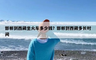 邯郸到西藏坐火车多少钱？邯郸到西藏多长时间