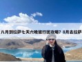 八月到拉萨七天六晚旅行团攻略？8月去拉萨