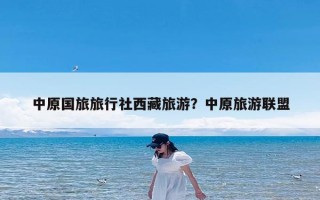 中原国旅旅行社西藏旅游？中原旅游联盟