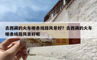 去西藏的火车哪条线路风景好？去西藏的火车哪条线路风景好呢