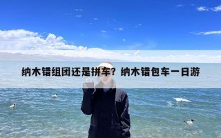 纳木错组团还是拼车？纳木错包车一日游