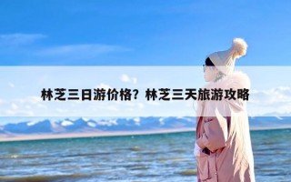 林芝三日游价格？林芝三天旅游攻略