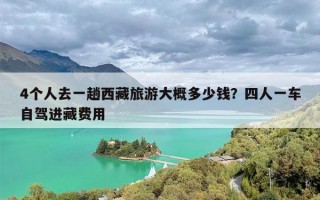 4个人去一趟西藏旅游大概多少钱？四人一车自驾进藏费用