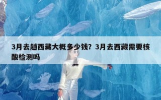 3月去趟西藏大概多少钱？3月去西藏需要核酸检测吗