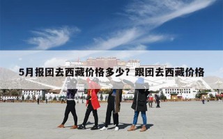 5月报团去西藏价格多少？跟团去西藏价格