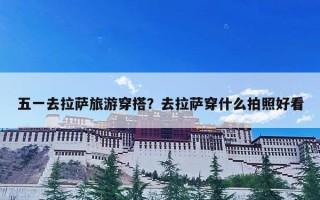 五一去拉萨旅游穿搭？去拉萨穿什么拍照好看