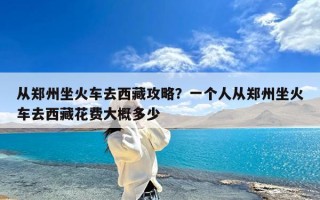 从郑州坐火车去西藏攻略？一个人从郑州坐火车去西藏花费大概多少