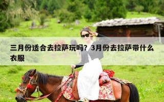 三月份适合去拉萨玩吗？3月份去拉萨带什么衣服